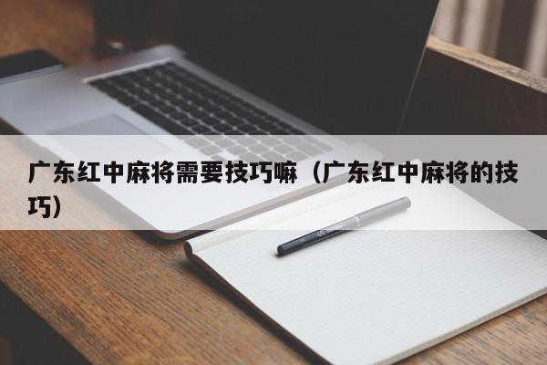 广东红中麻将需要技巧嘛(广东红中麻将的技巧)