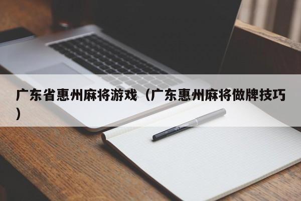 广东省惠州麻将游戏(广东惠州麻将做牌技巧)