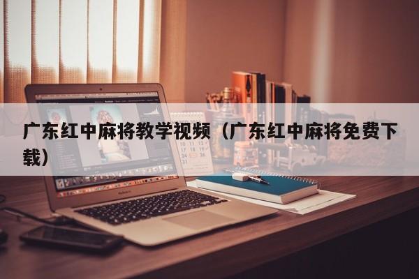 广东红中麻将教学视频(广东红中麻将免费下载)