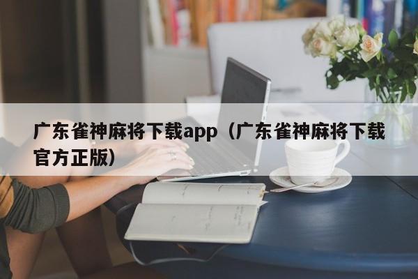 广东雀神麻将下载app(广东雀神麻将下载官方正版)