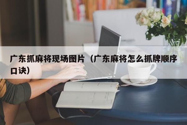 广东抓麻将现场图片(广东麻将怎么抓牌顺序口诀)