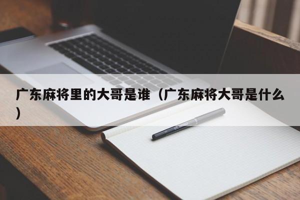 广东麻将里的大哥是谁(广东麻将大哥是什么)