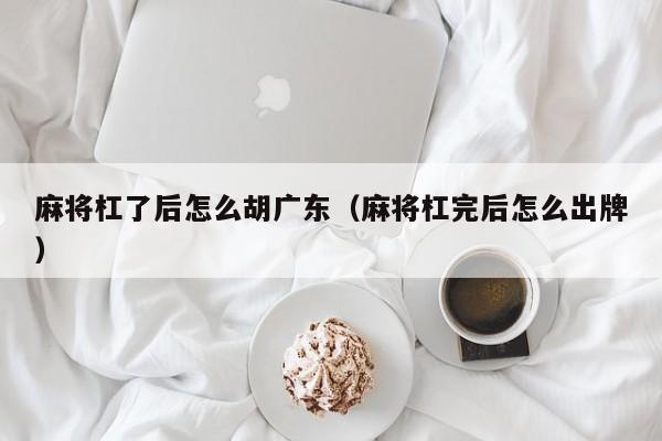 麻将杠了后怎么胡广东(麻将杠完后怎么出牌)