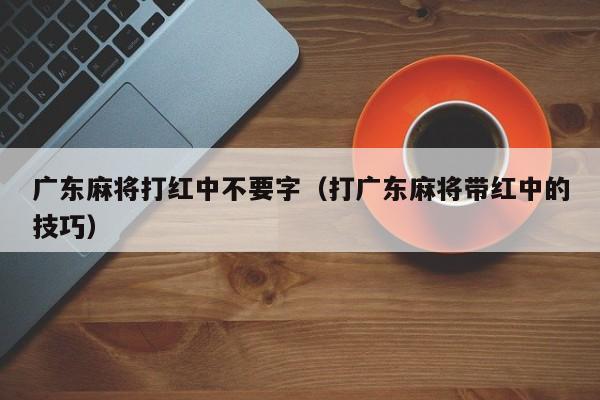 广东麻将打红中不要字(打广东麻将带红中的技巧)