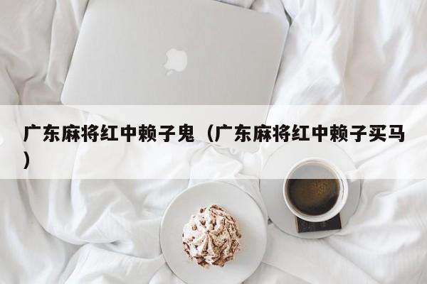广东麻将红中赖子鬼(广东麻将红中赖子买马)