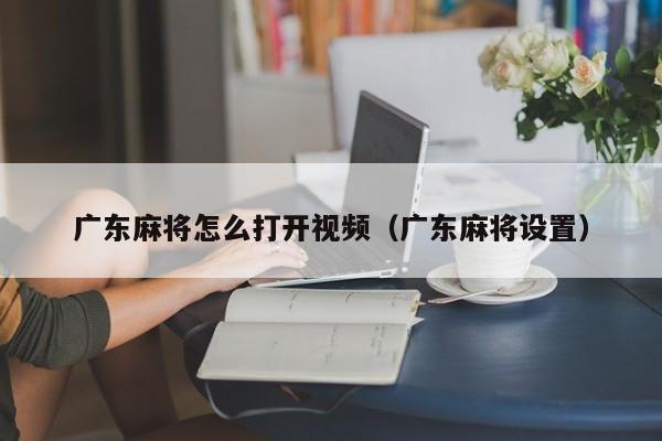 广东麻将怎么打开视频(广东麻将设置)