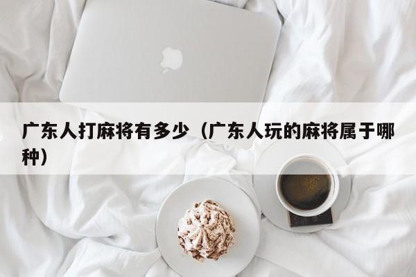 广东人打麻将有多少(广东人玩的麻将属于哪种)