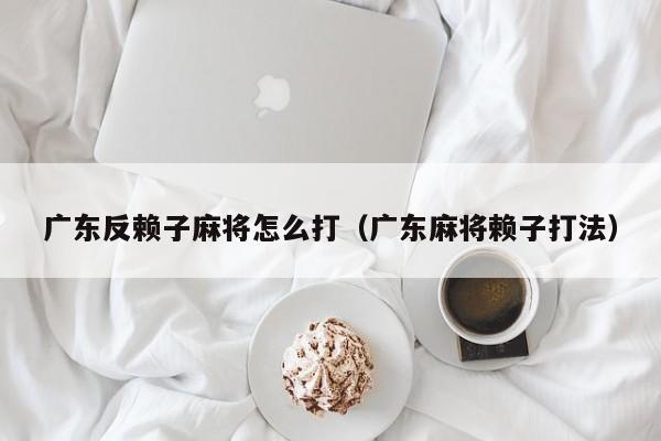 广东反赖子麻将怎么打(广东麻将赖子打法)