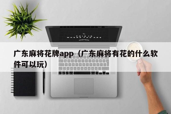 广东麻将花牌app(广东麻将有花的什么软件可以玩)