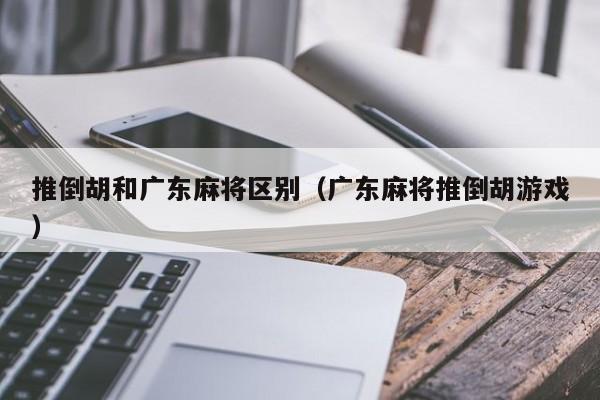 推倒胡和广东麻将区别(广东麻将推倒胡游戏)