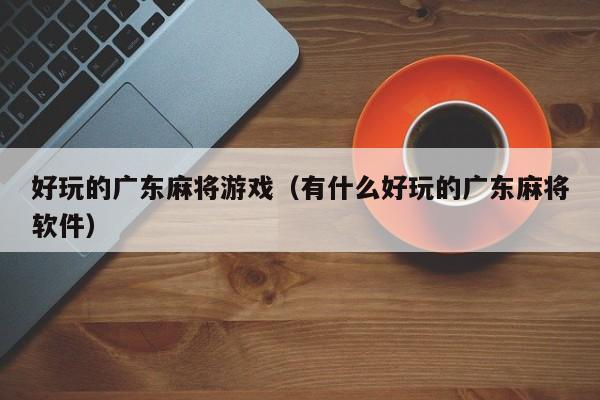 好玩的广东麻将游戏(有什么好玩的广东麻将软件)