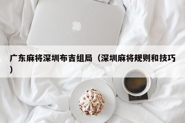 广东麻将深圳布吉组局(深圳麻将规则和技巧)
