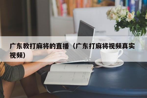 广东教打麻将的直播(广东打麻将视频真实 视频)
