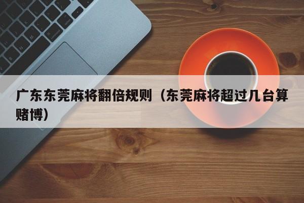 广东东莞麻将翻倍规则(东莞麻将超过几台算赌博)