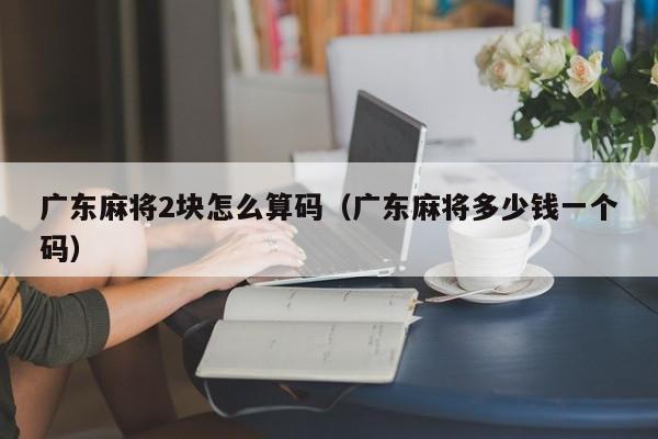 广东麻将2块怎么算码(广东麻将多少钱一个码)