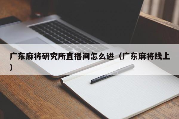 广东麻将研究所直播间怎么进(广东麻将线上)