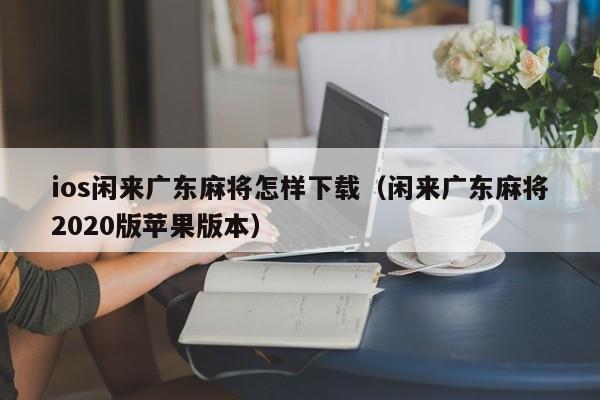ios闲来广东麻将怎样下载(闲来广东麻将2020版苹果版本)