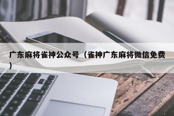 广东麻将雀神公众号(雀神广东麻将微信免费)