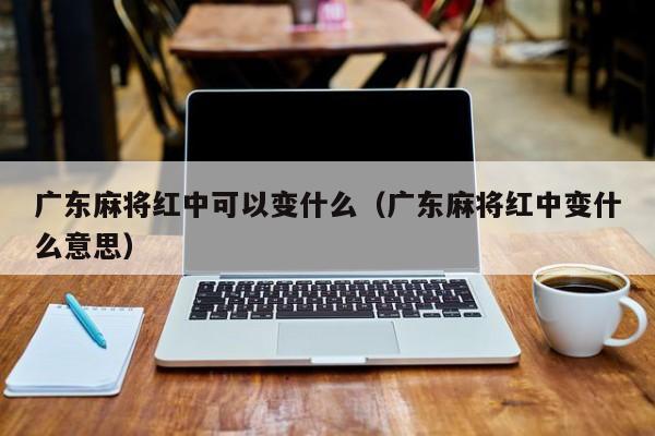 广东麻将红中可以变什么(广东麻将红中变什么意思)