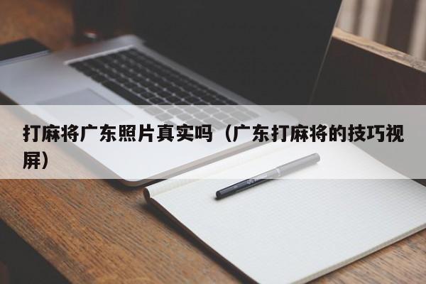 打麻将广东照片真实吗(广东打麻将的技巧视屏)