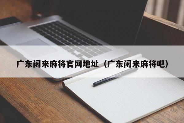 广东闲来麻将官网地址(广东闲来麻将吧)