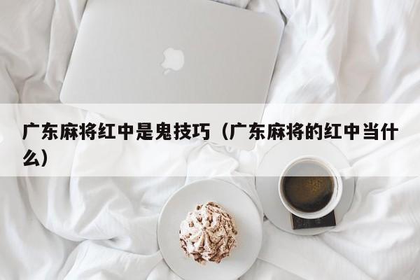 广东麻将红中是鬼技巧(广东麻将的红中当什么)
