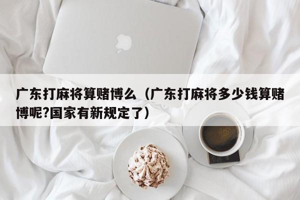广东打麻将算赌博么(广东打麻将多少钱算赌博呢?国家有新规定了)