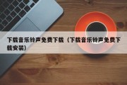 下载音乐铃声免费下载（下载音乐铃声免费下载安装）