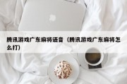腾讯游戏广东麻将语音（腾讯游戏广东麻将怎么打）