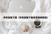 乔安智联下载（乔安智联下载安装视频教程）