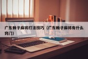 广东赖子麻将打法技巧（广东赖子麻将有什么窍门）