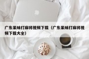 广东呆妹打麻将视频下载（广东呆妹打麻将视频下载大全）