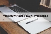 广东麻将研究所直播间怎么进（广东麻将线上）