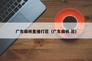 广东麻将直播打花（广东麻将 花）