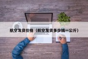航空发货价格（航空发货多少钱一公斤）