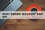 好玩的广东麻将游戏（有什么好玩的广东麻将软件）
